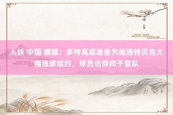 人妖 中国 德媒：多特高层准备为施洛特贝克大幅涨薪续约，球员也倾向于留队