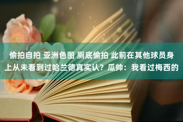 偷拍自拍 亚洲色图 厕底偷拍 此前在其他球员身上从未看到过哈兰德真实认?瓜帅:我看过梅西的
