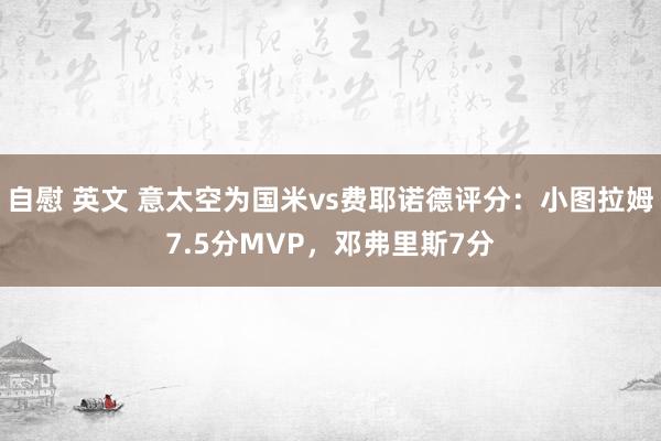 自慰 英文 意太空为国米vs费耶诺德评分：小图拉姆7.5分MVP，邓弗里斯7分
