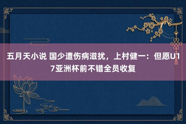 五月天小说 国少遭伤病滋扰，上村健一：但愿U17亚洲杯前不错全员收复