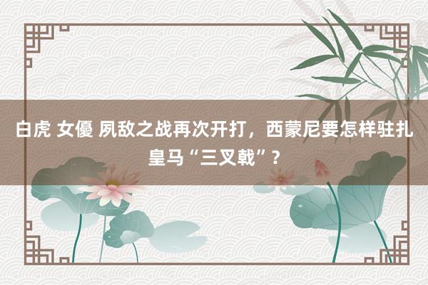 白虎 女優 夙敌之战再次开打，西蒙尼要怎样驻扎皇马“三叉戟”？