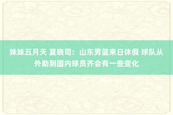 妹妹五月天 夏晓司：山东男篮来日休假 球队从外助到国内球员齐会有一些变化