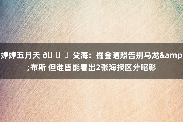 婷婷五月天 😅殳海：掘金晒照告别马龙&布斯 但谁皆能看出2张海报区分昭彰