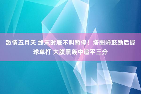 激情五月天 终末时辰不叫暂停！塔图姆鼓励后握球单打 大腹黑轰中追平三分