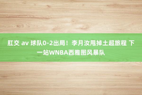 肛交 av 球队0-2出局！李月汝甩掉土超旅程 下一站WNBA西雅图风暴队