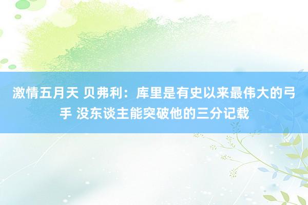激情五月天 贝弗利：库里是有史以来最伟大的弓手 没东谈主能突破他的三分记载