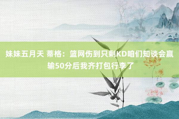 妹妹五月天 蒂格：篮网伤到只剩KD咱们知谈会赢 输50分后我齐打包行李了