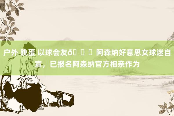 户外 跳蛋 以球会友😍阿森纳好意思女球迷自宣，已报名阿森纳官方相亲作为