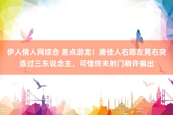伊人情人网综合 差点游龙！唐佳人右路左晃右突连过三东说念主，可惜终末射门稍许偏出